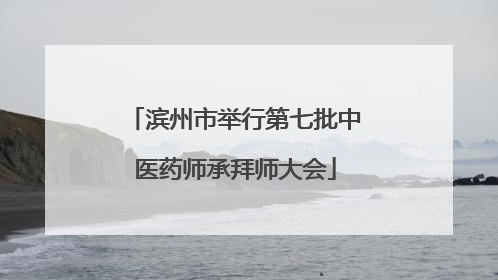 滨州市举行第七批中医药师承拜师大会