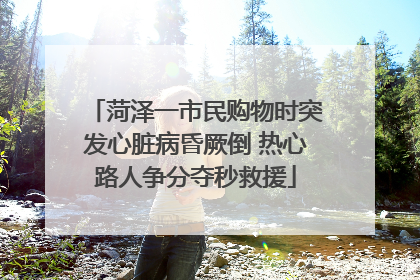 菏泽一市民购物时突发心脏病昏厥倒 热心路人争分夺秒救援