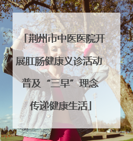 荆州市中医医院开展肛肠健康义诊活动 普及“三早”理念 传递健康生活