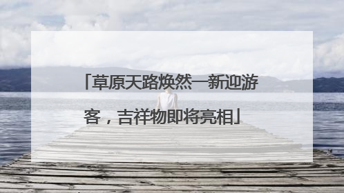 草原天路焕然一新迎游客，吉祥物即将亮相
