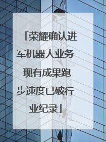 荣耀确认进军机器人业务 现有成果跑步速度已破行业纪录