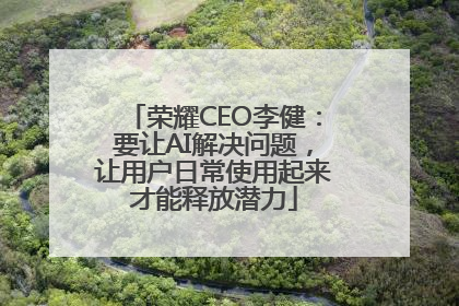 荣耀CEO李健：要让AI解决问题，让用户日常使用起来才能释放潜力