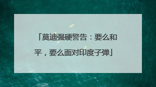 莫迪强硬警告：要么和平，要么面对印度子弹