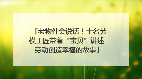 老物件会说话！十名劳模工匠带着“宝贝”讲述劳动创造幸福的故事