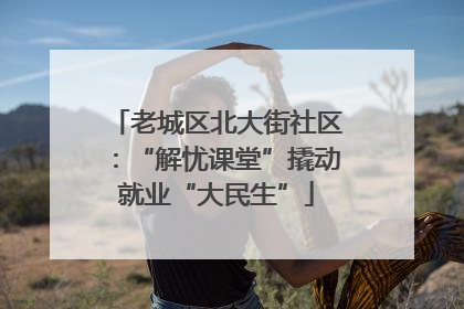 老城区北大街社区：“解忧课堂”撬动就业“大民生”