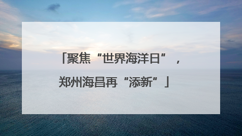 聚焦“世界海洋日”，郑州海昌再“添新”