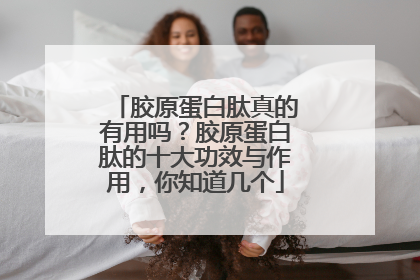 胶原蛋白肽真的有用吗？胶原蛋白肽的十大功效与作用，你知道几个