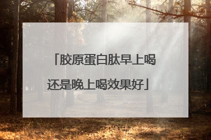 胶原蛋白肽早上喝还是晚上喝效果好