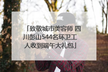 致敬城市美容师 四川彭山544名环卫工人收到端午大礼包