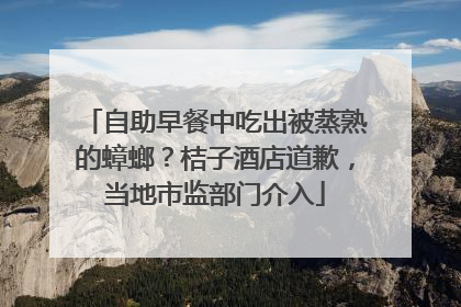 自助早餐中吃出被蒸熟的蟑螂？桔子酒店道歉，当地市监部门介入