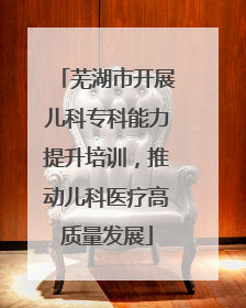 芜湖市开展儿科专科能力提升培训，推动儿科医疗高质量发展