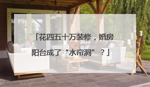 花四五十万装修，婚房阳台成了“水帘洞”？