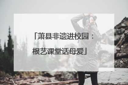 萧县非遗进校园：根艺课堂话母爱