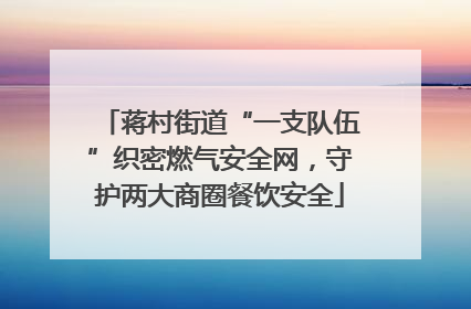 蒋村街道“一支队伍”织密燃气安全网，守护两大商圈餐饮安全