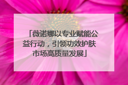 薇诺娜以专业赋能公益行动，引领功效护肤市场高质量发展