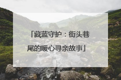 藏蓝守护：街头巷尾的暖心寻亲故事