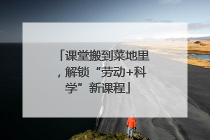课堂搬到菜地里，解锁“劳动+科学”新课程