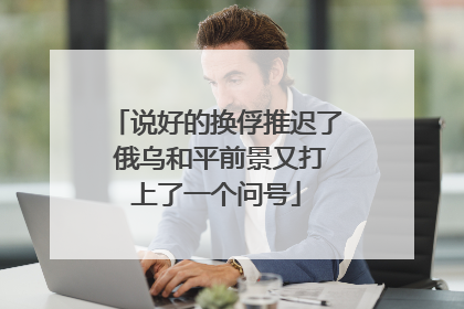 说好的换俘推迟了 俄乌和平前景又打上了一个问号
