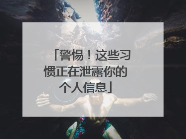 警惕！这些习惯正在泄露你的个人信息