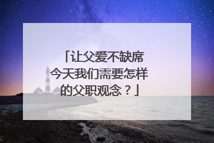 让父爱不缺席 今天我们需要怎样的父职观念？