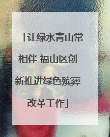 让绿水青山常相伴 福山区创新推进绿色殡葬改革工作