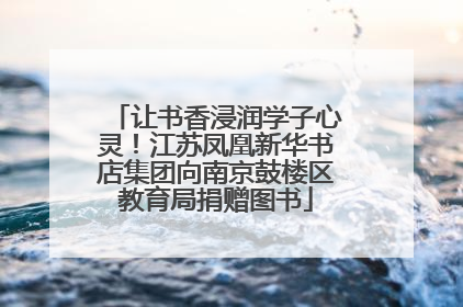 让书香浸润学子心灵！江苏凤凰新华书店集团向南京鼓楼区教育局捐赠图书