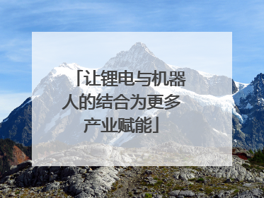 让锂电与机器人的结合为更多产业赋能