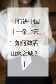 行进中国丨一朵“云”如何激活山水之城？
