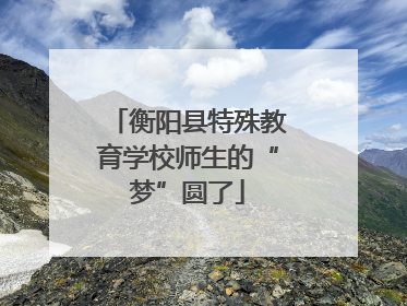 衡阳县特殊教育学校师生的“梦”圆了