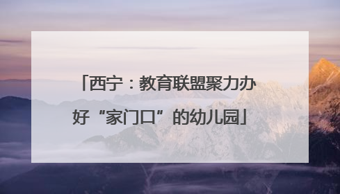 西宁：教育联盟聚力办好“家门口”的幼儿园