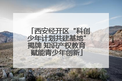西安经开区“科创少年计划共建基地”揭牌 知识产权教育赋能青少年创新