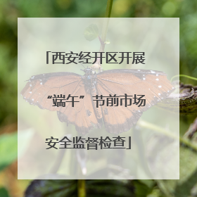 西安经开区开展“端午”节前市场安全监督检查