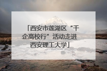 西安市莲湖区“千企高校行”活动走进西安理工大学