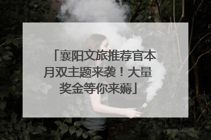 襄阳文旅推荐官本月双主题来袭！大量奖金等你来薅