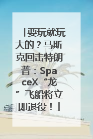 要玩就玩大的？马斯克回击特朗普：SpaceX“龙”飞船将立即退役！