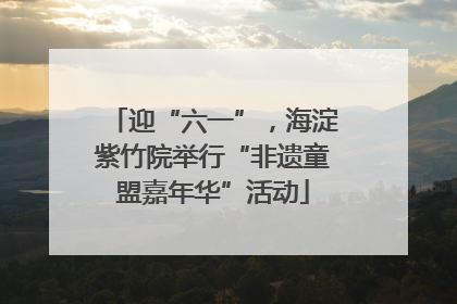 迎“六一”，海淀紫竹院举行“非遗童盟嘉年华”活动