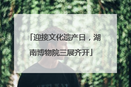迎接文化遗产日，湖南博物院三展齐开