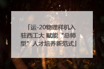 运-20物理样机入驻西工大 赋能“总师型”人才培养新范式