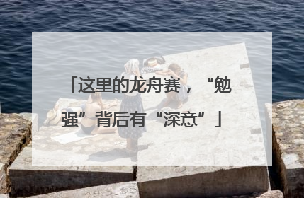 这里的龙舟赛，“勉强”背后有“深意”