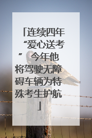 连续四年“爱心送考” 今年他将驾驶无障碍车辆为特殊考生护航