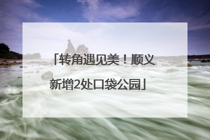 转角遇见美！顺义新增2处口袋公园