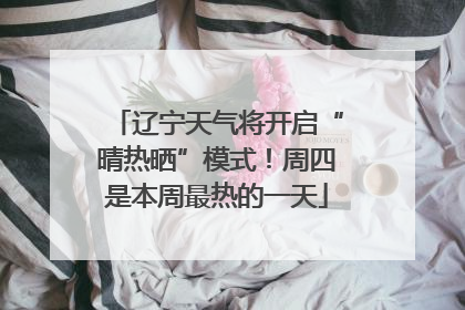 辽宁天气将开启“晴热晒”模式！周四是本周最热的一天