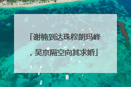 谢楠到达珠穆朗玛峰，吴京隔空向其求婚