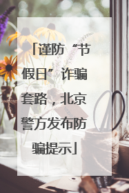谨防“节假日”诈骗套路，北京警方发布防骗提示
