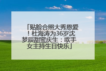 贴脸合照大秀恩爱！杜海涛为36岁沈梦辰甜蜜庆生：歌手女主持生日快乐