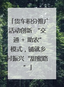 货车积分推广活动创新 “交通 + 助农” 模式，铺就乡村振兴“甜蜜路”