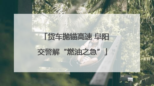 货车抛锚高速 阜阳交警解“燃油之急”