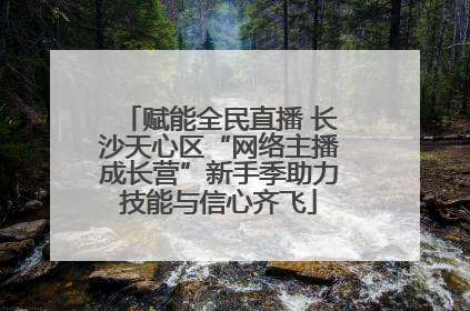 赋能全民直播 长沙天心区“网络主播成长营”新手季助力技能与信心齐飞