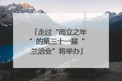 走过“而立之年”的第三十一届“兰洽会”将举办