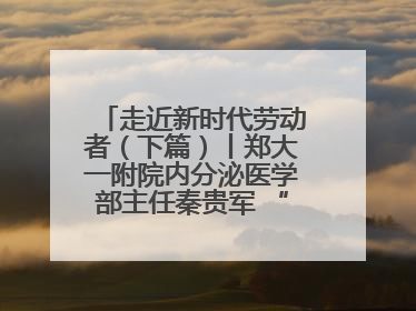 走近新时代劳动者（下篇）丨郑大一附院内分泌医学部主任秦贵军 “三盏灯”下的医者人生
